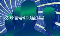 收微信号400至1000一个（收微信号400至1000一个是真是假）