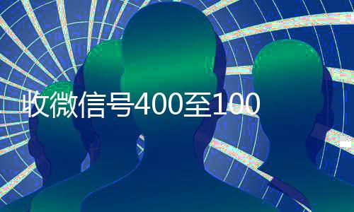 收微信号400至1000一个(收微信号400至1000一个是真是假)