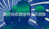 高价回收微信号当天结账（24小时高价回收微信秒结微信号）