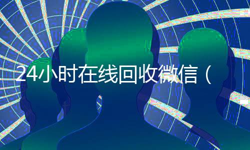 24小时在线回收微信（24小时在线回收微信秒结帐平台）